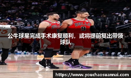 公牛球星完成手术康复顺利，或将提前复出带领球队