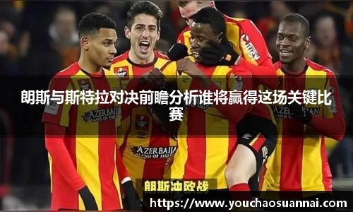 朗斯与斯特拉对决前瞻分析谁将赢得这场关键比赛