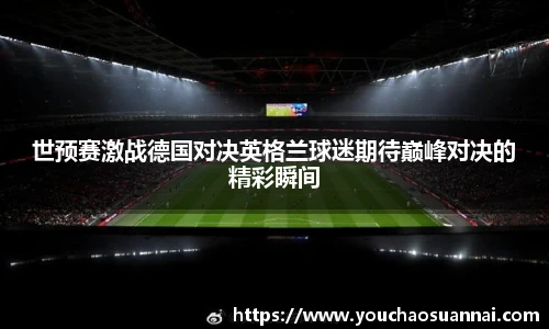 世预赛激战德国对决英格兰球迷期待巅峰对决的精彩瞬间