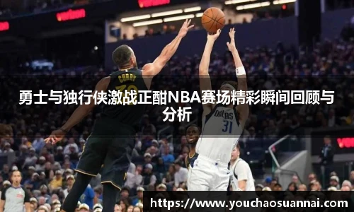 勇士与独行侠激战正酣NBA赛场精彩瞬间回顾与分析