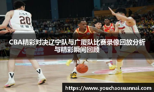 CBA精彩对决辽宁队与广厦队比赛录像回放分析与精彩瞬间回顾