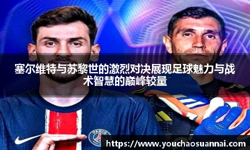 塞尔维特与苏黎世的激烈对决展现足球魅力与战术智慧的巅峰较量