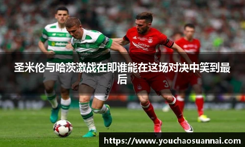 圣米伦与哈茨激战在即谁能在这场对决中笑到最后