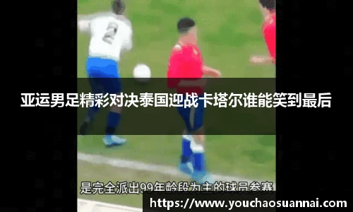 亚运男足精彩对决泰国迎战卡塔尔谁能笑到最后