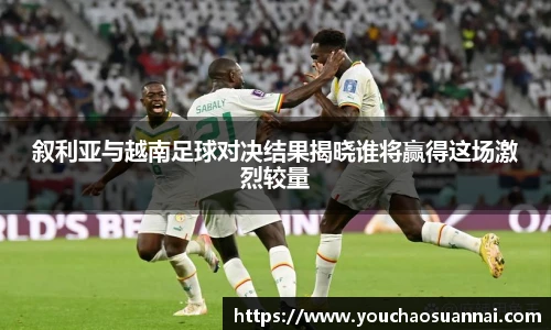 叙利亚与越南足球对决结果揭晓谁将赢得这场激烈较量