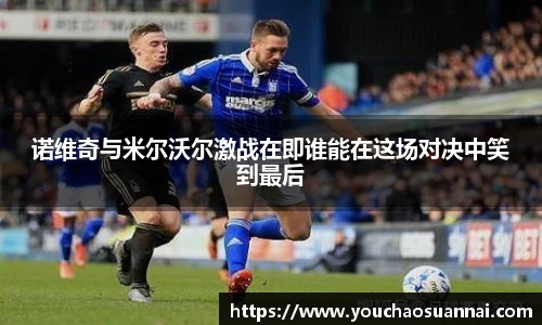 诺维奇与米尔沃尔激战在即谁能在这场对决中笑到最后