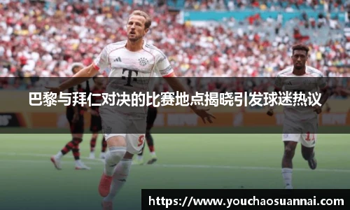 巴黎与拜仁对决的比赛地点揭晓引发球迷热议