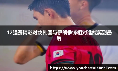 12强赛精彩对决韩国与伊朗争锋相对谁能笑到最后